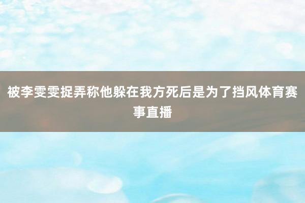 被李雯雯捉弄称他躲在我方死后是为了挡风体育赛事直播