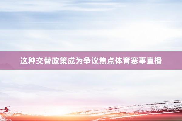这种交替政策成为争议焦点体育赛事直播