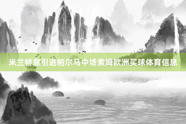 米兰特意引进帕尔马中场索姆欧洲买球体育信息