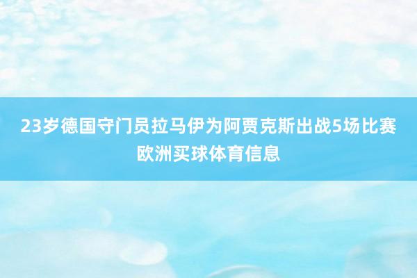 23岁德国守门员拉马伊为阿贾克斯出战5场比赛欧洲买球体育信息