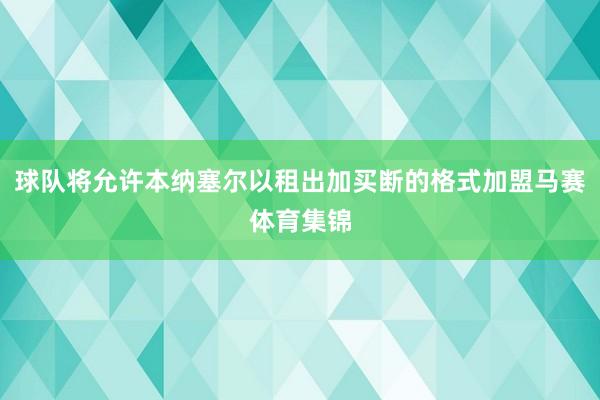 球队将允许本纳塞尔以租出加买断的格式加盟马赛体育集锦