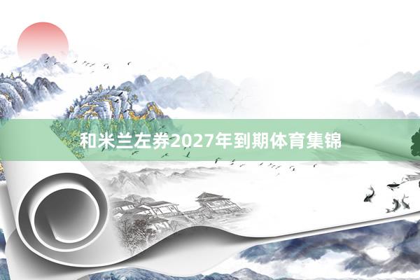 和米兰左券2027年到期体育集锦