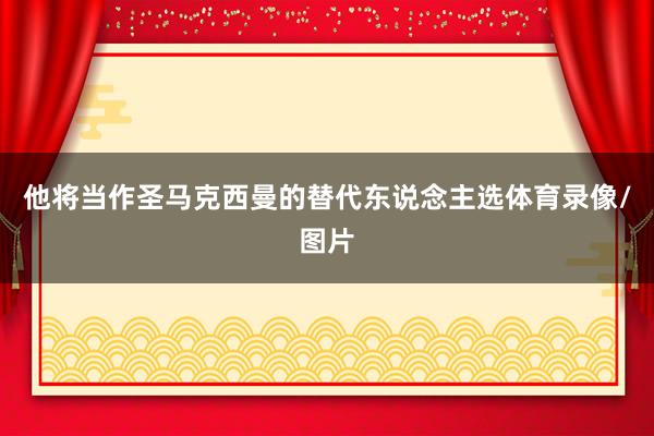 他将当作圣马克西曼的替代东说念主选体育录像/图片