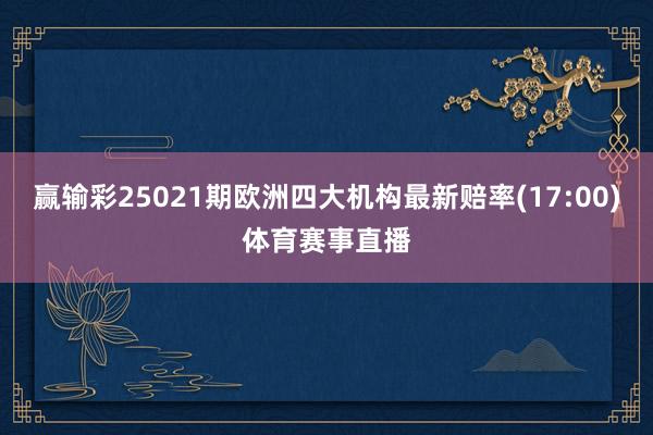 赢输彩25021期欧洲四大机构最新赔率(17:00)体育赛事直播