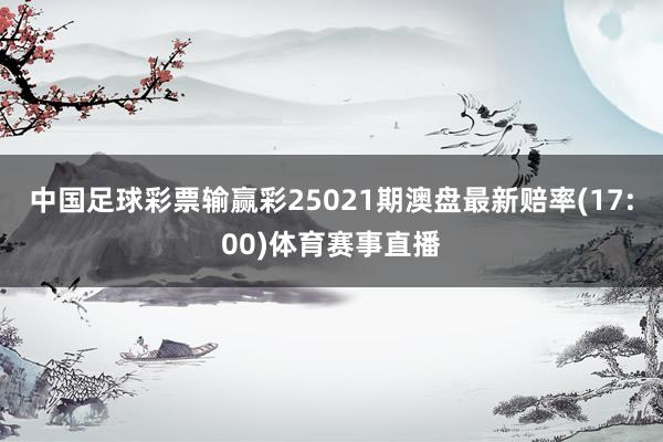 中国足球彩票输赢彩25021期澳盘最新赔率(17:00)体育赛事直播