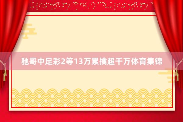 驰哥中足彩2等13万累擒超千万体育集锦