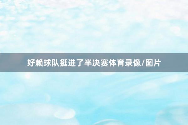 好赖球队挺进了半决赛体育录像/图片