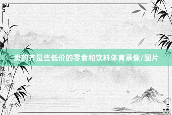 卖的齐是些低价的零食和饮料体育录像/图片