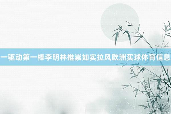 一驱动第一棒李明林推崇如实拉风欧洲买球体育信息