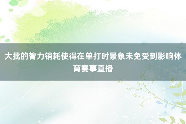 大批的膂力销耗使得在单打时景象未免受到影响体育赛事直播