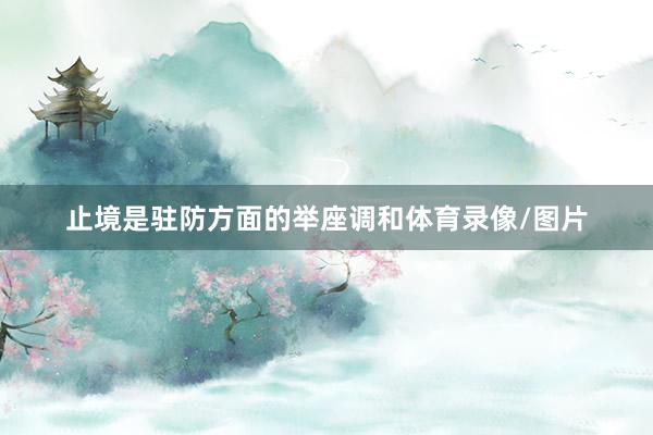 止境是驻防方面的举座调和体育录像/图片