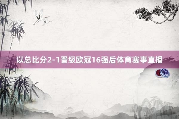 以总比分2-1晋级欧冠16强后体育赛事直播
