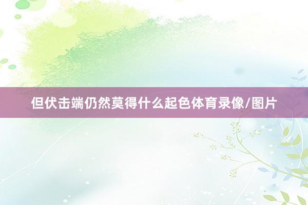 但伏击端仍然莫得什么起色体育录像/图片