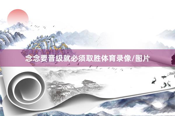 念念要晋级就必须取胜体育录像/图片