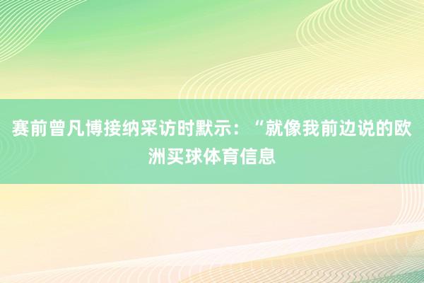 赛前曾凡博接纳采访时默示：“就像我前边说的欧洲买球体育信息