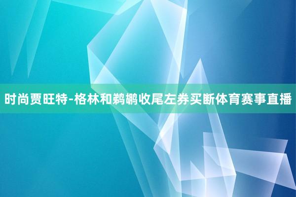 时尚贾旺特-格林和鹈鹕收尾左券买断体育赛事直播