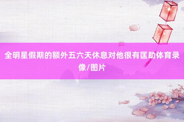 全明星假期的额外五六天休息对他很有匡助体育录像/图片