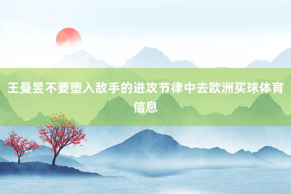 王曼昱不要堕入敌手的进攻节律中去欧洲买球体育信息