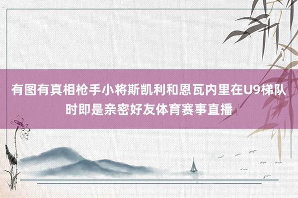 有图有真相枪手小将斯凯利和恩瓦内里在U9梯队时即是亲密好友体育赛事直播