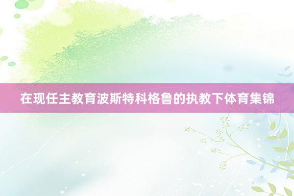 在现任主教育波斯特科格鲁的执教下体育集锦