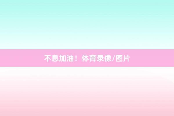 不息加油！体育录像/图片