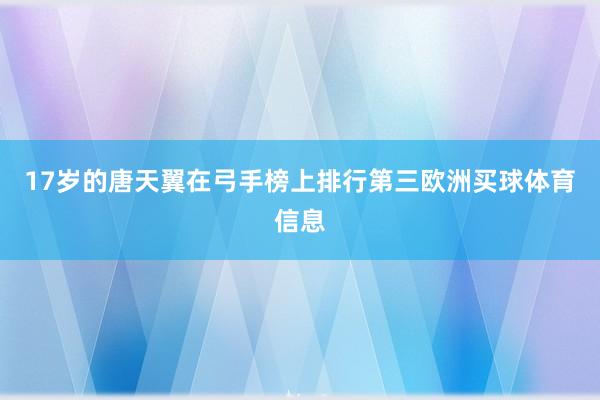 17岁的唐天翼在弓手榜上排行第三欧洲买球体育信息