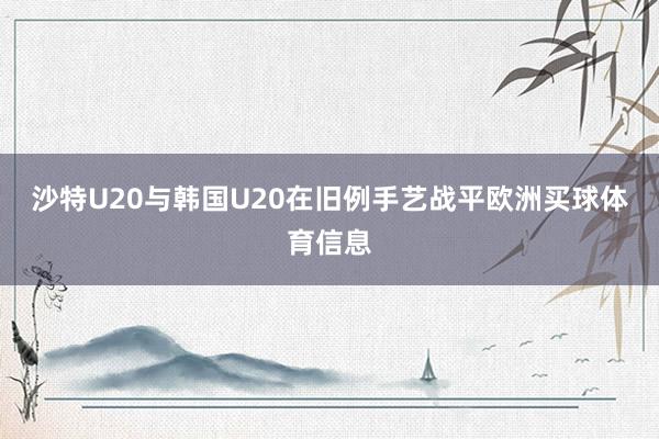 沙特U20与韩国U20在旧例手艺战平欧洲买球体育信息