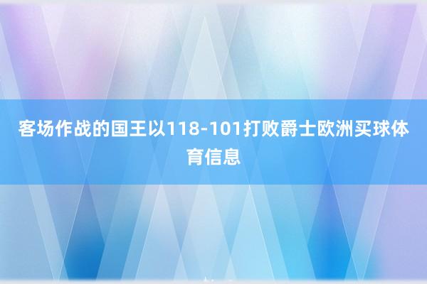 客场作战的国王以118-101打败爵士欧洲买球体育信息