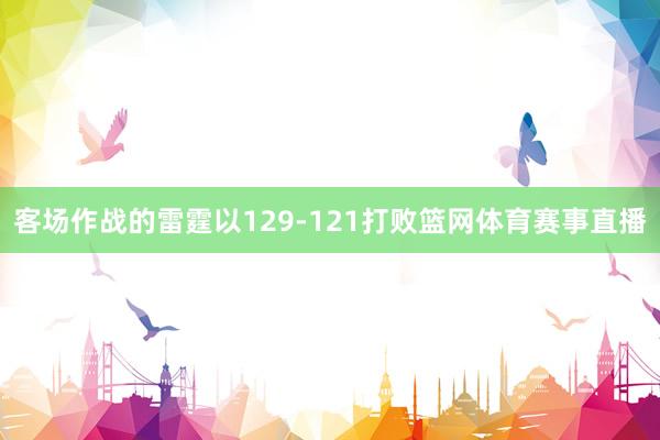 客场作战的雷霆以129-121打败篮网体育赛事直播