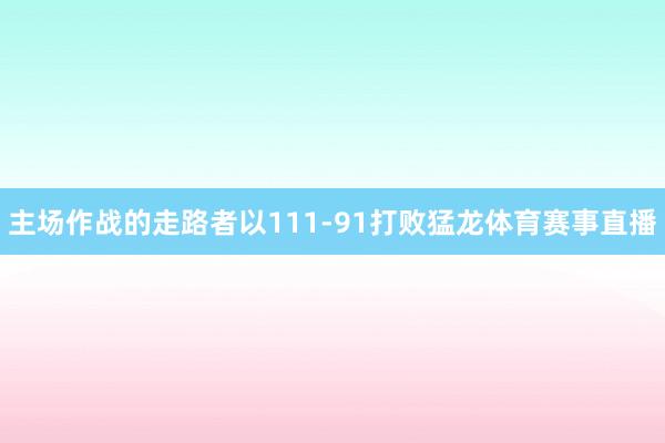 主场作战的走路者以111-91打败猛龙体育赛事直播
