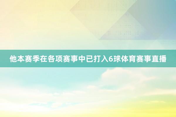 他本赛季在各项赛事中已打入6球体育赛事直播