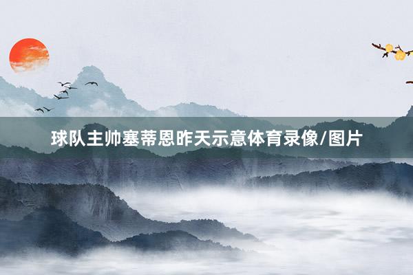 球队主帅塞蒂恩昨天示意体育录像/图片