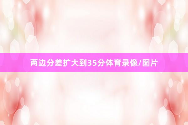 两边分差扩大到35分体育录像/图片