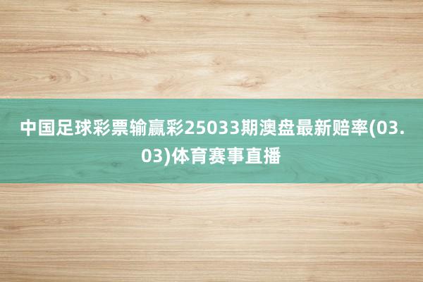 中国足球彩票输赢彩25033期澳盘最新赔率(03.03)体育赛事直播