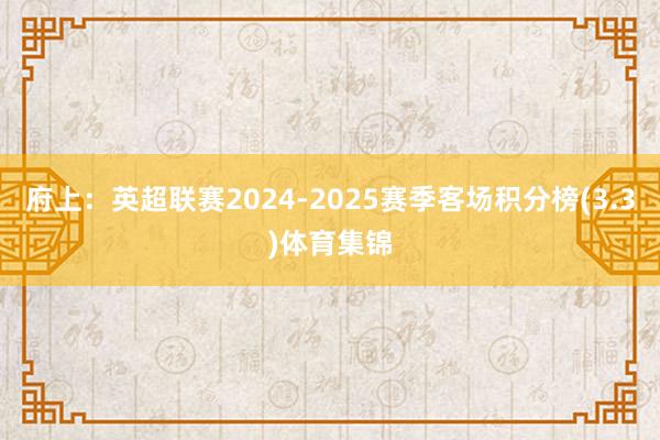 府上:英超联赛2024-2025赛季客场积分榜(3.3)体育集锦