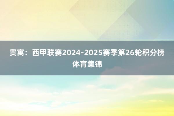 贵寓:西甲联赛2024-2025赛季第26轮积分榜体育集锦