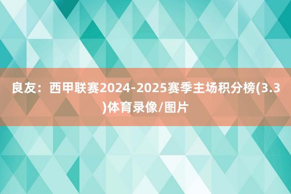 良友:西甲联赛2024-2025赛季主场积分榜(3.3)体育录像/图片