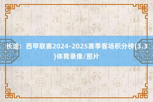 长途:西甲联赛2024-2025赛季客场积分榜(3.3)体育录像/图片