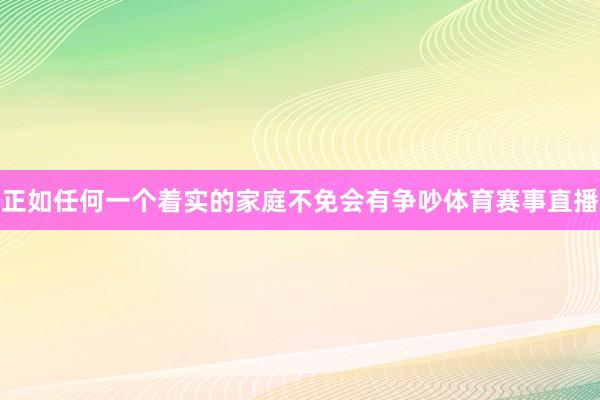 正如任何一个着实的家庭不免会有争吵体育赛事直播