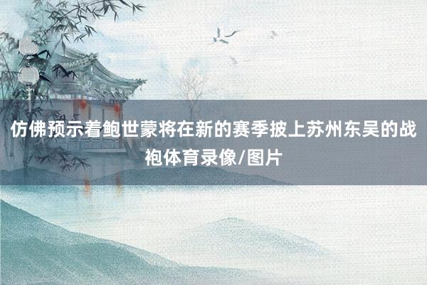 仿佛预示着鲍世蒙将在新的赛季披上苏州东吴的战袍体育录像/图片