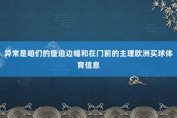 异常是咱们的蹙迫边幅和在门前的主理欧洲买球体育信息