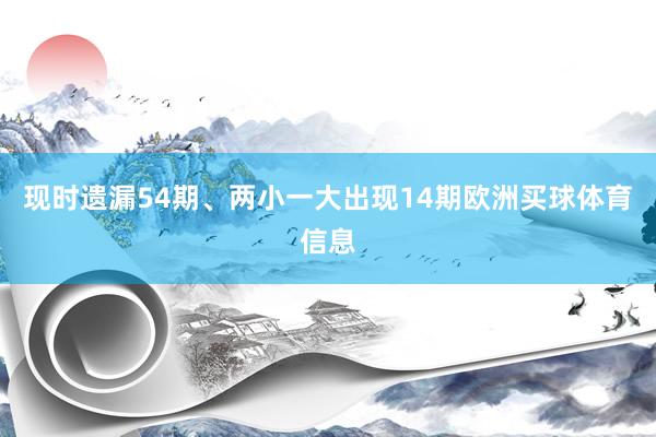 现时遗漏54期、两小一大出现14期欧洲买球体育信息