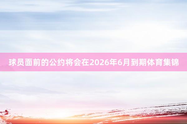 球员面前的公约将会在2026年6月到期体育集锦