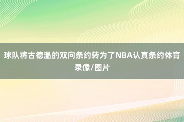 球队将古德温的双向条约转为了NBA认真条约体育录像/图片