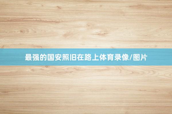 最强的国安照旧在路上体育录像/图片