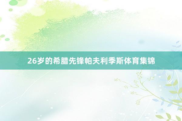 26岁的希腊先锋帕夫利季斯体育集锦