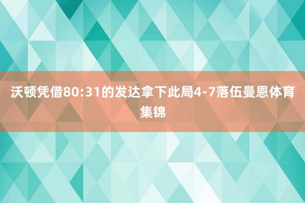 沃顿凭借80:31的发达拿下此局4-7落伍曼恩体育集锦