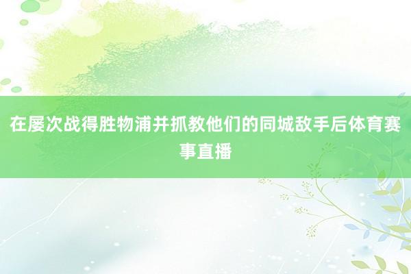 在屡次战得胜物浦并抓教他们的同城敌手后体育赛事直播
