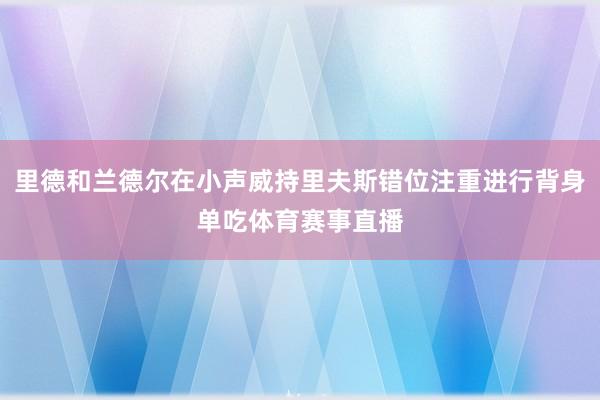里德和兰德尔在小声威持里夫斯错位注重进行背身单吃体育赛事直播