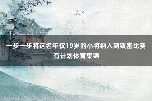 一步一步将这名年仅19岁的小将纳入到致密比赛有计划体育集锦